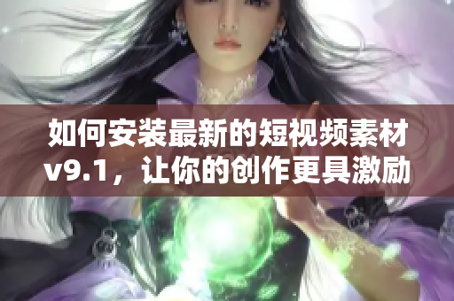 如何安装最新的短视频素材v9.1，让你的创作更具激励性？