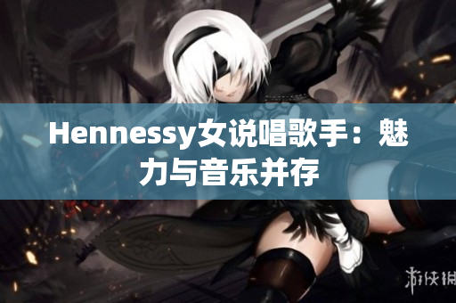 Hennessy女说唱歌手：魅力与音乐并存