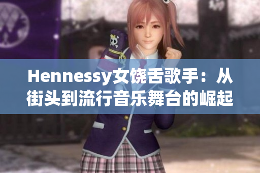 Hennessy女饶舌歌手：从街头到流行音乐舞台的崛起