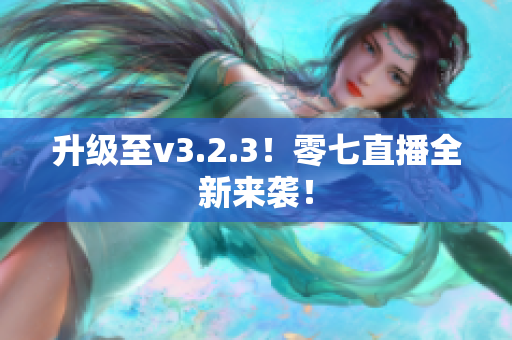 升级至v3.2.3！零七直播全新来袭！