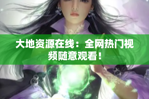 大地资源在线：全网热门视频随意观看！