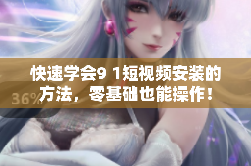 快速学会9 1短视频安装的方法，零基础也能操作！