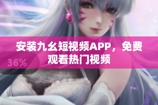 安装九幺短视频APP，免费观看热门视频