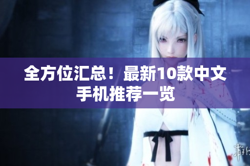全方位汇总！最新10款中文手机推荐一览