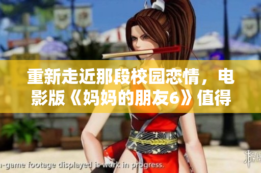 重新走近那段校园恋情，电影版《妈妈的朋友6》值得一看