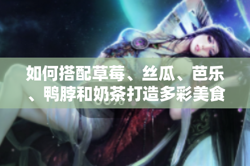 如何搭配草莓、丝瓜、芭乐、鸭脖和奶茶打造多彩美食？
