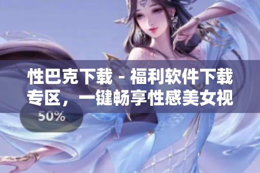 性巴克下载 - 福利软件下载专区，一键畅享性感美女视频