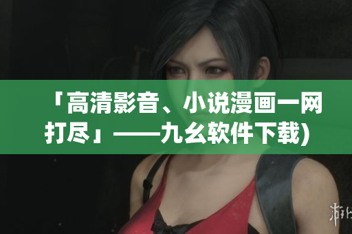 「高清影音、小说漫画一网打尽」——九幺软件下载)