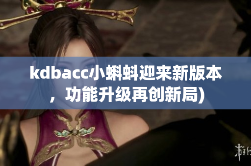 kdbacc小蝌蚪迎来新版本，功能升级再创新局)