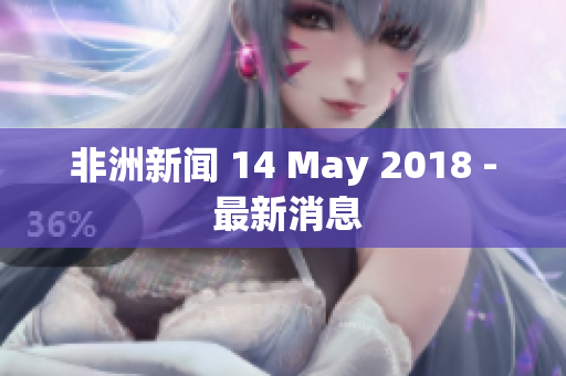 非洲新闻 14 May 2018 - 最新消息