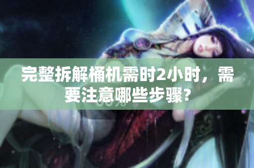 完整拆解桶机需时2小时，需要注意哪些步骤？