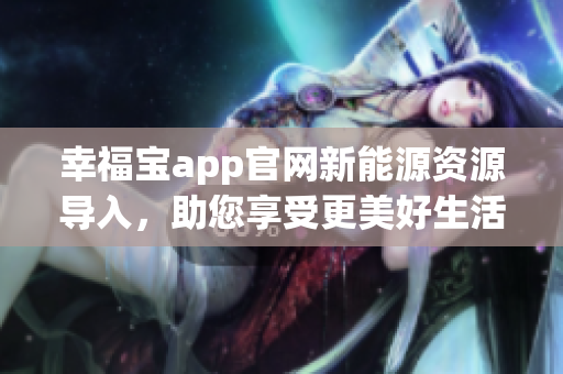 幸福宝app官网新能源资源导入，助您享受更美好生活