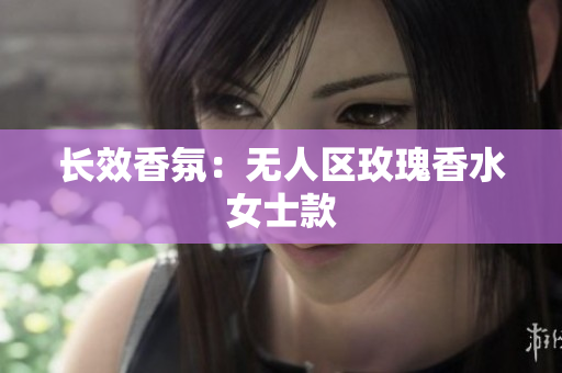 长效香氛：无人区玫瑰香水女士款