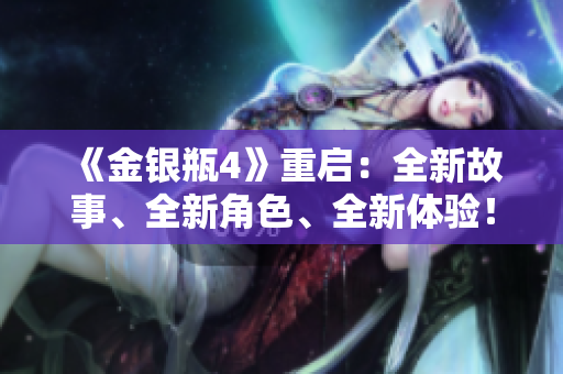 《金银瓶4》重启：全新故事、全新角色、全新体验！