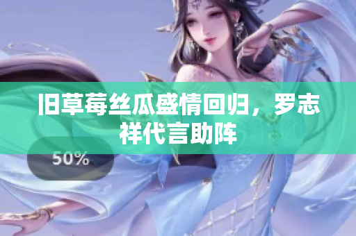 旧草莓丝瓜盛情回归，罗志祥代言助阵