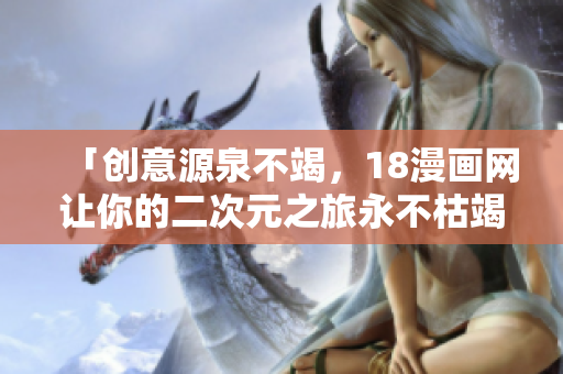 「创意源泉不竭，18漫画网让你的二次元之旅永不枯竭！」