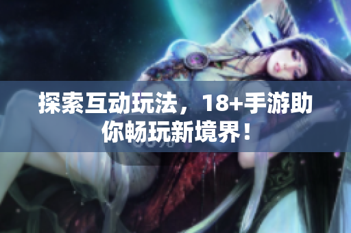 探索互动玩法，18+手游助你畅玩新境界！