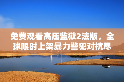 免费观看高压监狱2法版，全球限时上架暴力警犯对抗尽收眼底