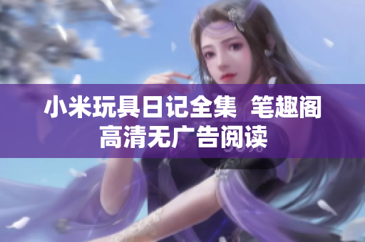 小米玩具日记全集  笔趣阁高清无广告阅读