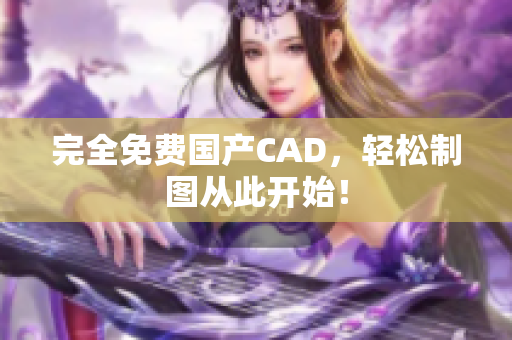 完全免费国产CAD，轻松制图从此开始！