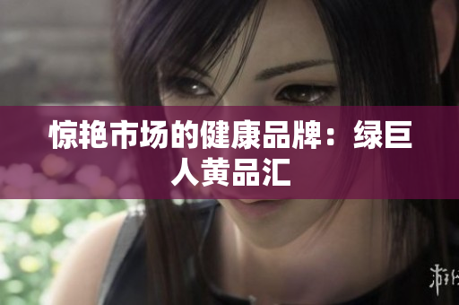 惊艳市场的健康品牌：绿巨人黄品汇