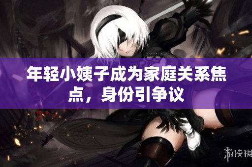 年轻小姨子成为家庭关系焦点，身份引争议