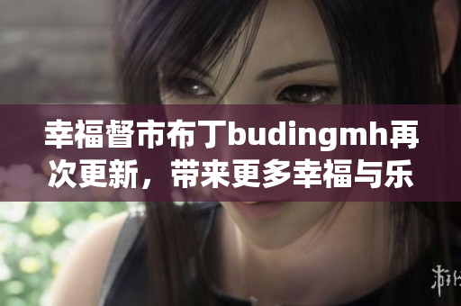 幸福督市布丁budingmh再次更新，带来更多幸福与乐趣