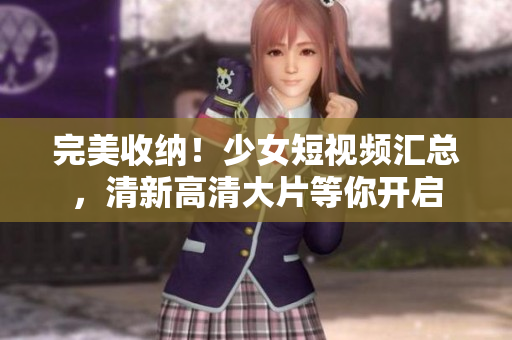 完美收纳！少女短视频汇总，清新高清大片等你开启