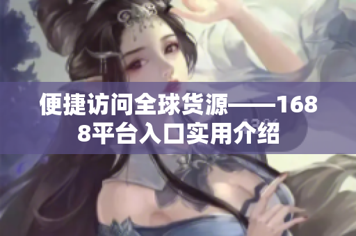 便捷访问全球货源——1688平台入口实用介绍