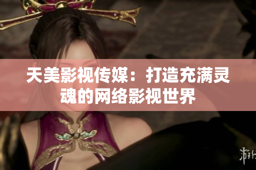 天美影视传媒：打造充满灵魂的网络影视世界
