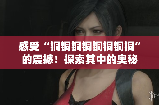 感受“铜铜铜铜铜铜铜铜”的震撼！探索其中的奥秘
