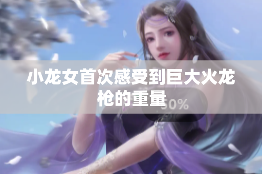 小龙女首次感受到巨大火龙枪的重量