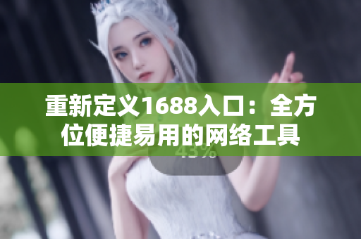 重新定义1688入口：全方位便捷易用的网络工具
