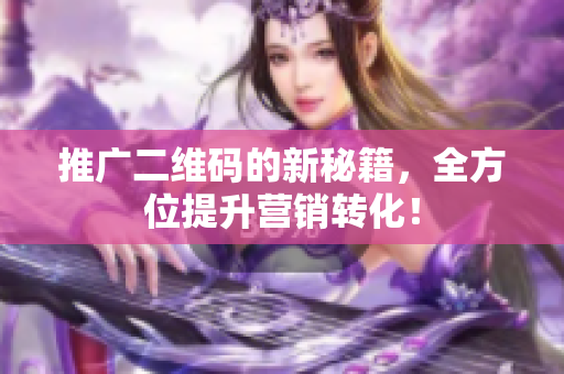 推广二维码的新秘籍，全方位提升营销转化！