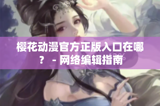 樱花动漫官方正版入口在哪？ - 网络编辑指南