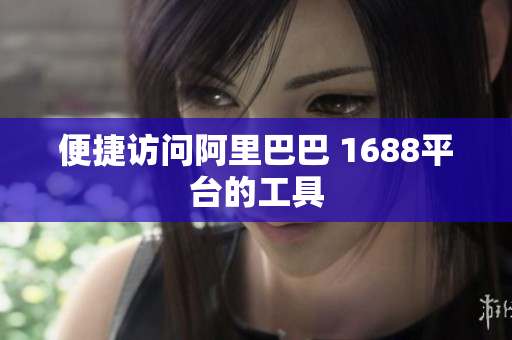 便捷访问阿里巴巴 1688平台的工具