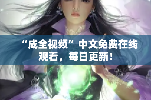 “成全视频”中文免费在线观看，每日更新！