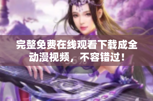 完整免费在线观看下载成全动漫视频，不容错过！