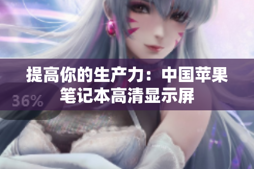 提高你的生产力：中国苹果笔记本高清显示屏