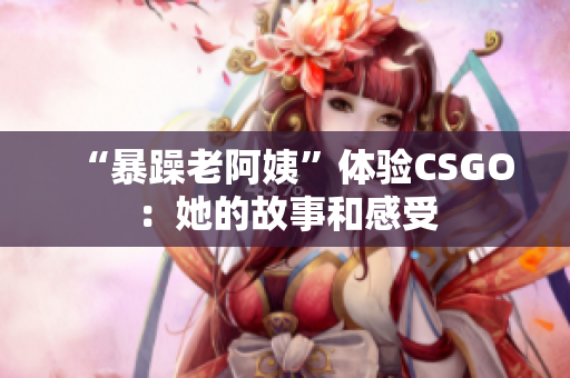 “暴躁老阿姨”体验CSGO：她的故事和感受
