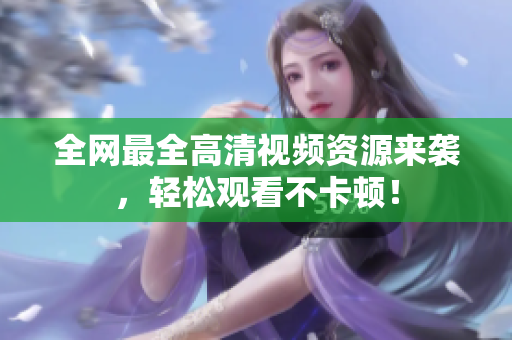 全网最全高清视频资源来袭，轻松观看不卡顿！