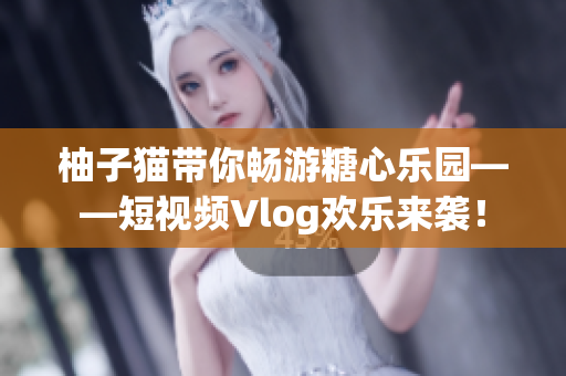柚子猫带你畅游糖心乐园——短视频Vlog欢乐来袭！
