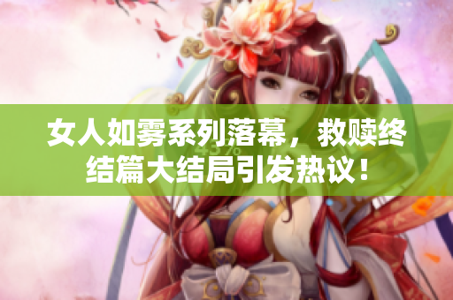 女人如雾系列落幕，救赎终结篇大结局引发热议！