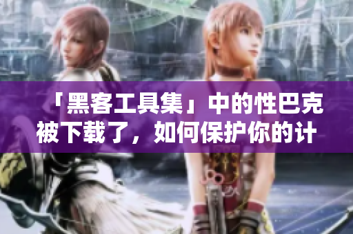 「黑客工具集」中的性巴克被下载了，如何保护你的计算机安全？