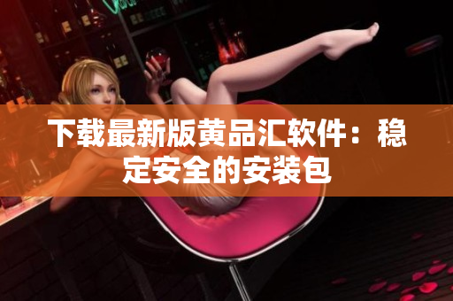 下载最新版黄品汇软件：稳定安全的安装包