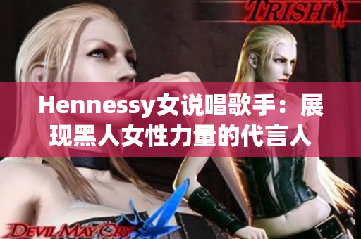 Hennessy女说唱歌手：展现黑人女性力量的代言人