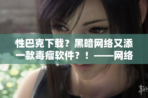 性巴克下载？黑暗网络又添一款毒瘤软件？！——网络安全快讯