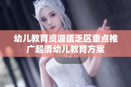 幼儿教育资源匮乏区重点推广超清幼儿教育方案