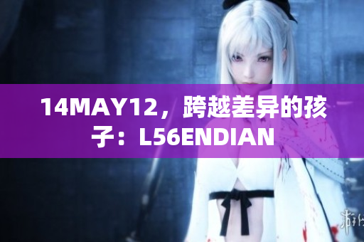 14MAY12，跨越差异的孩子：L56ENDIAN