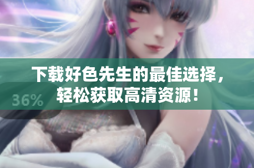 下载好色先生的最佳选择，轻松获取高清资源！